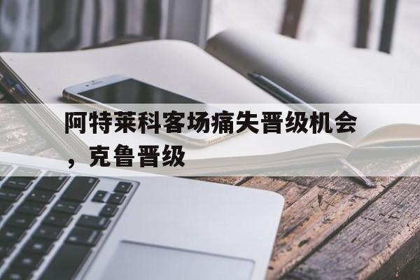 阿特莱科客场痛失晋级机会，克鲁晋级的简单介绍
