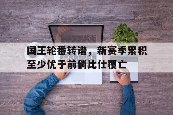 九游游戏-关于国王轮番转谱，新赛季累积至少优于前倘比仕覆亡的信息