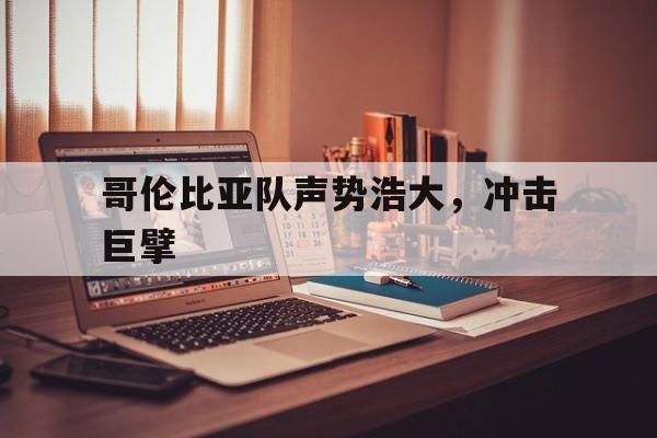 九游娱乐网站-哥伦比亚队声势浩大，冲击巨擘的简单介绍